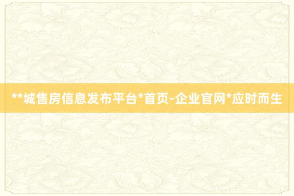 **城售房信息发布平台*首页-企业官网*应时而生