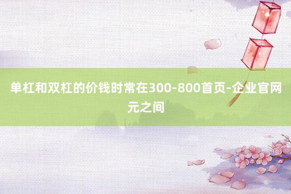 单杠和双杠的价钱时常在300-800首页-企业官网元之间